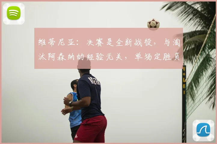 维蒂尼亚:决赛是全新战役,与淘汰阿森纳的经验无关,单场定胜负策略解析