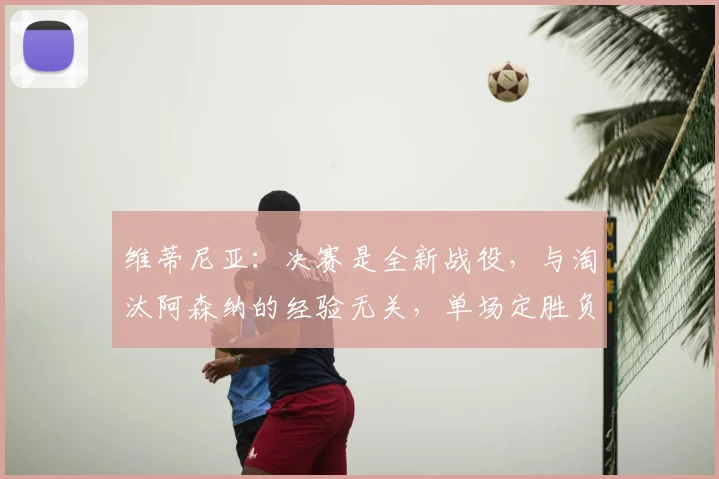 维蒂尼亚:决赛是全新战役,与淘汰阿森纳的经验无关,单场定胜负策略解析