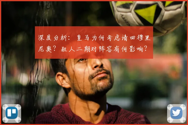 深度分析：皇马为何考虑请回穆里尼奥？狂人二期对阵容有何影响？