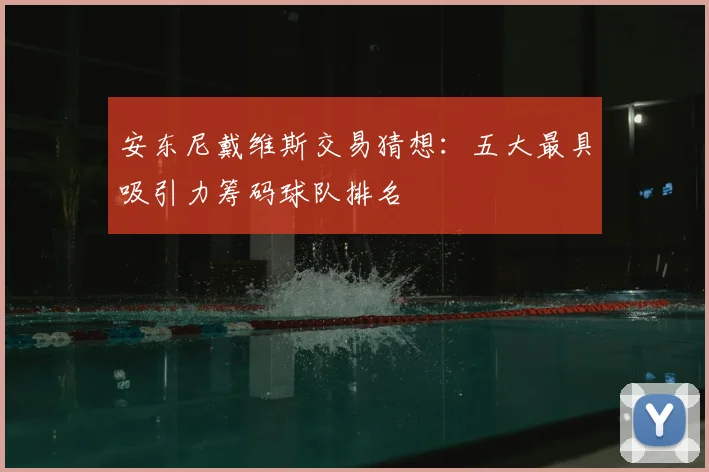 安东尼戴维斯交易猜想:五大最具吸引力筹码球队排名