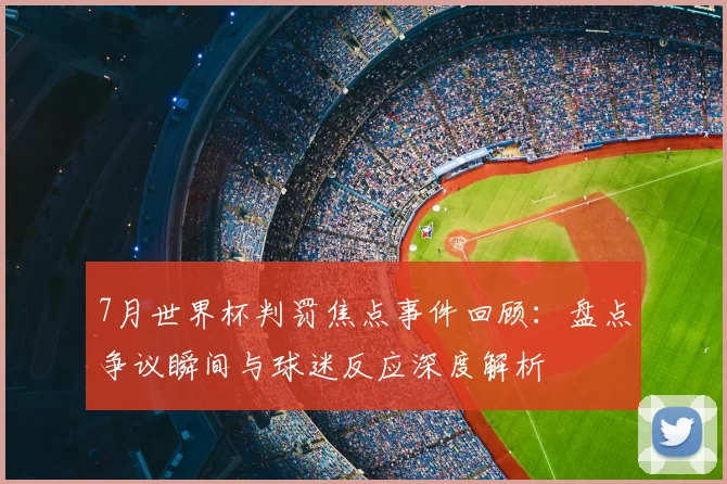 7月世界杯判罚焦点事件回顾:盘点争议瞬间与球迷反应深度解析