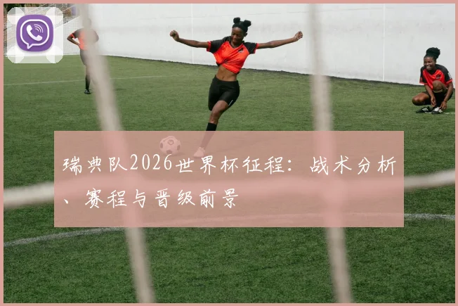 瑞典队2026世界杯征程:战术分析、赛程与晋级前景