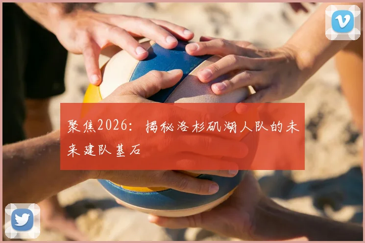 聚焦2026:揭秘洛杉矶湖人队的未来建队基石