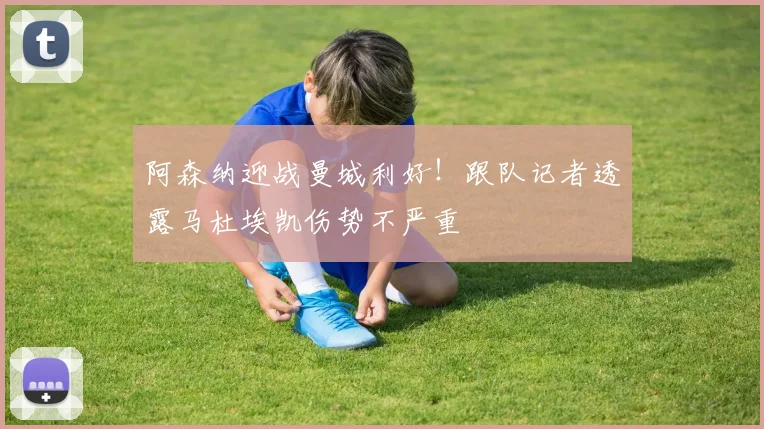 阿森纳迎战曼城利好！跟队记者透露马杜埃凯伤势不严重
