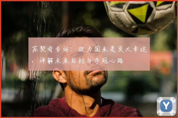 苏契奇专访：效力国米是莫大幸运，详解未来目标与夺冠心路