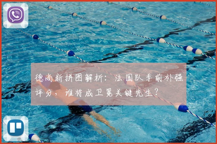 德尚新拼图解析：法国队季前补强评分，谁将成卫冕关键先生？