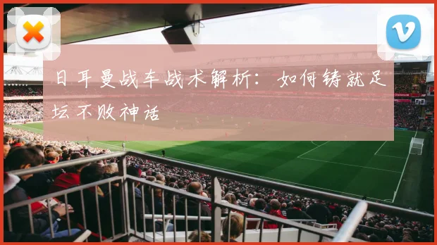 日耳曼战车战术解析：如何铸就足坛不败神话