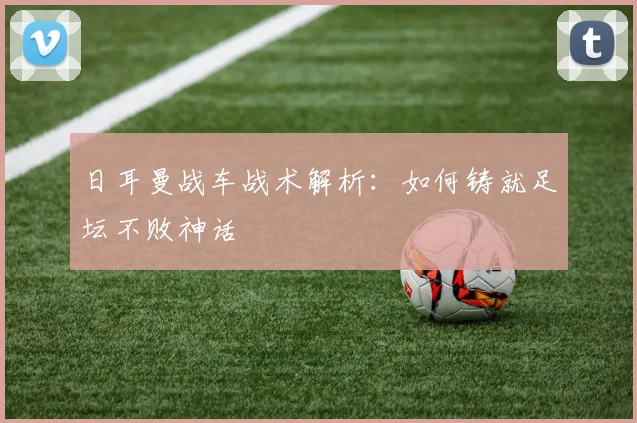 日耳曼战车战术解析：如何铸就足坛不败神话