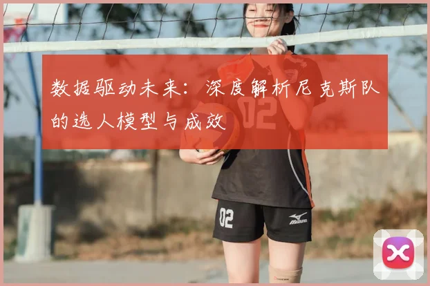 数据驱动未来：深度解析尼克斯队的选人模型与成效