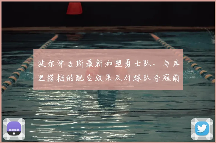 波尔津吉斯最新加盟勇士队,与库里搭档的配合效果及对球队夺冠前景分析
