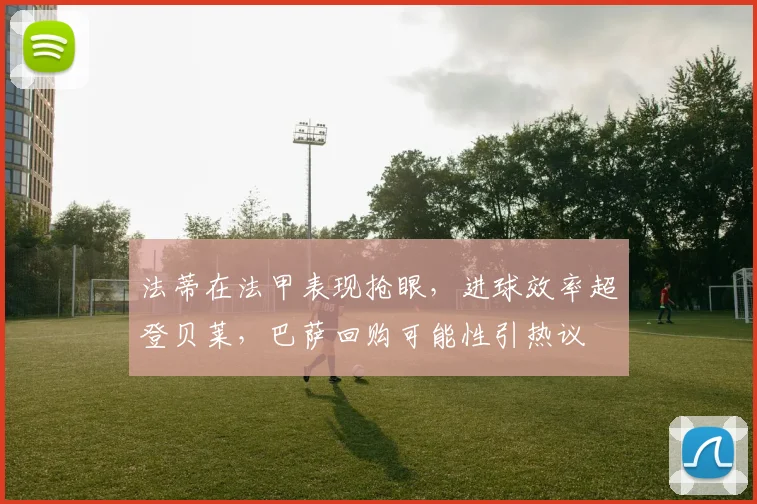 法蒂在法甲表现抢眼，进球效率超登贝莱，巴萨回购可能性引热议