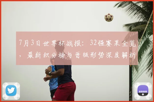 7月3日世界杯战报：32强赛果全览，最新积分榜与晋级形势深度解析