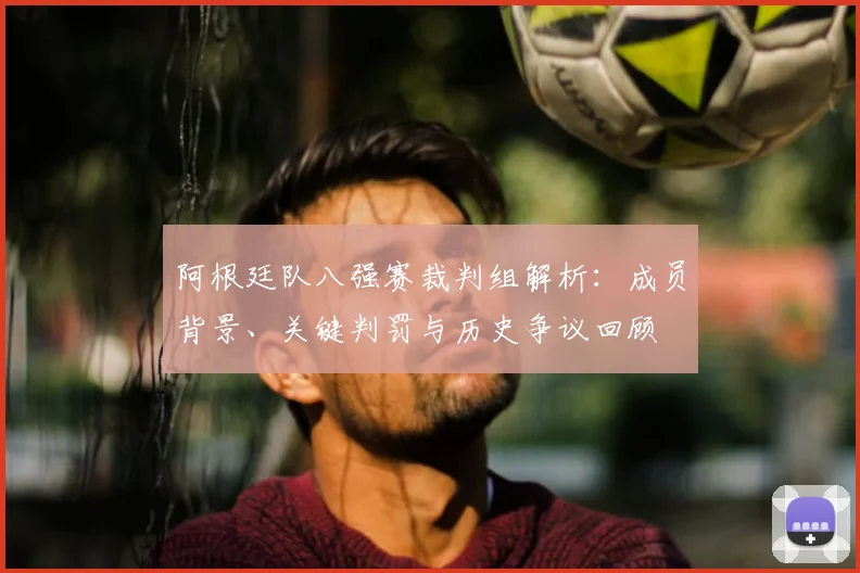 阿根廷队八强赛裁判组解析:成员背景、关键判罚与历史争议回顾