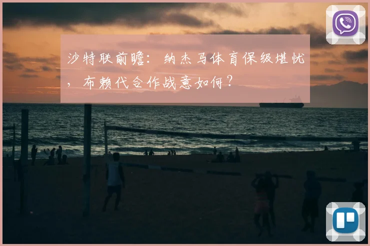 沙特联前瞻：纳杰马体育保级堪忧，布赖代合作战意如何？
