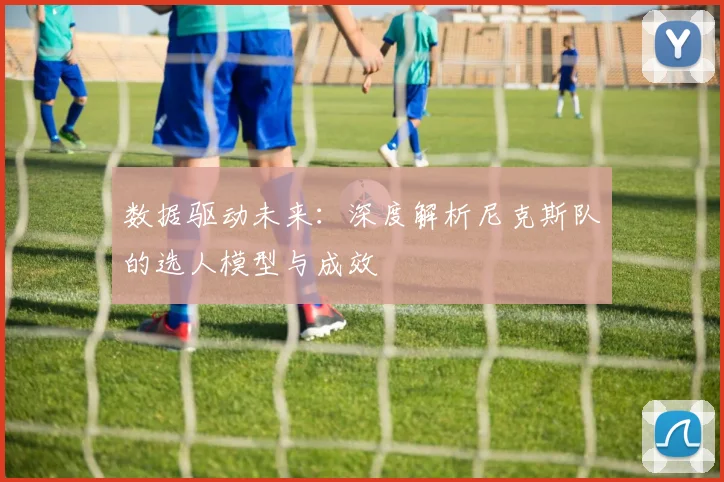 数据驱动未来：深度解析尼克斯队的选人模型与成效