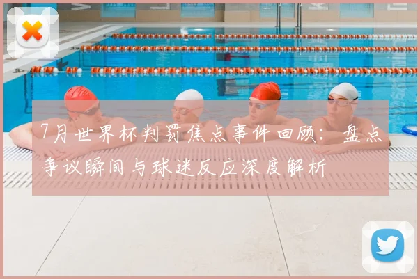 7月世界杯判罚焦点事件回顾:盘点争议瞬间与球迷反应深度解析