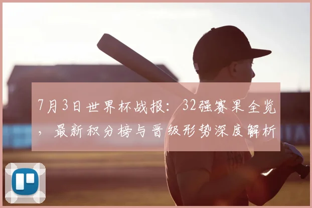 7月3日世界杯战报：32强赛果全览，最新积分榜与晋级形势深度解析