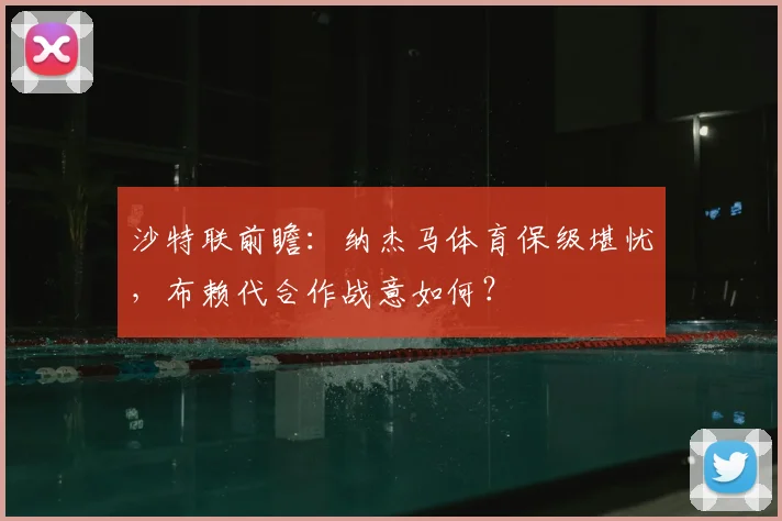 沙特联前瞻：纳杰马体育保级堪忧，布赖代合作战意如何？